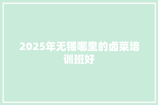 2025年无锡哪里的卤菜培训班好