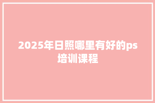 2025年日照哪里有好的ps培训课程