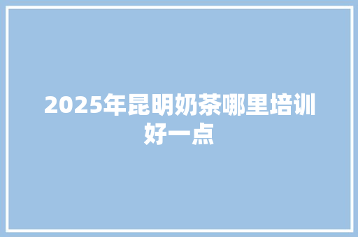 2025年昆明奶茶哪里培训好一点