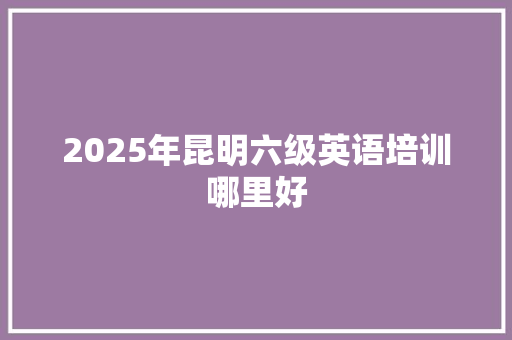 2025年昆明六级英语培训哪里好