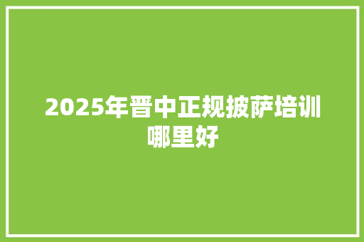 2025年晋中正规披萨培训哪里好