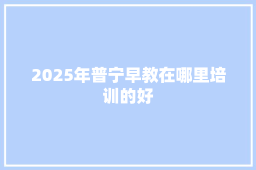 2025年普宁早教在哪里培训的好