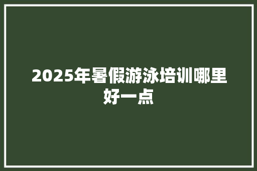 2025年暑假游泳培训哪里好一点 未命名