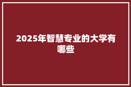 2025年智慧专业的大学有哪些