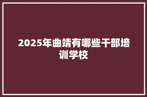 2025年曲靖有哪些干部培训学校