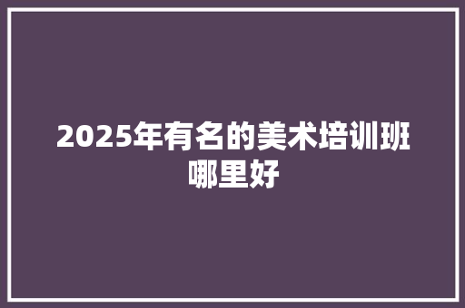 2025年有名的美术培训班哪里好