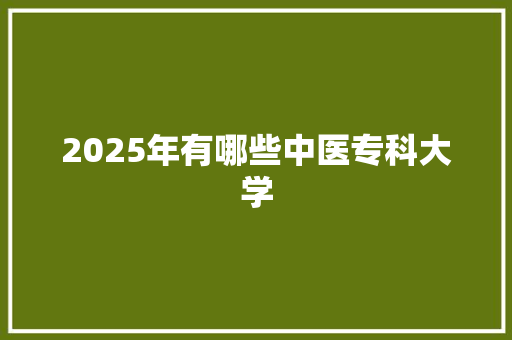 2025年有哪些中医专科大学