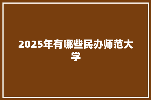 2025年有哪些民办师范大学