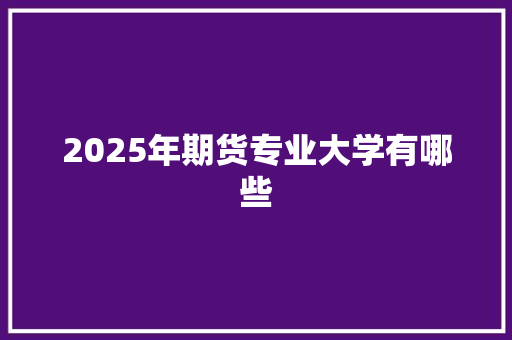 2025年期货专业大学有哪些 未命名