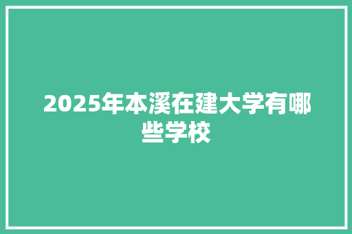 2025年本溪在建大学有哪些学校