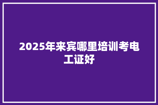 2025年来宾哪里培训考电工证好