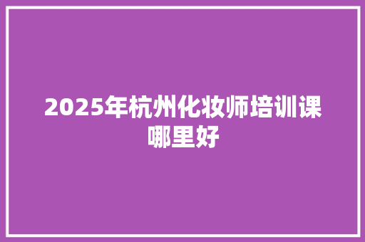 2025年杭州化妆师培训课哪里好