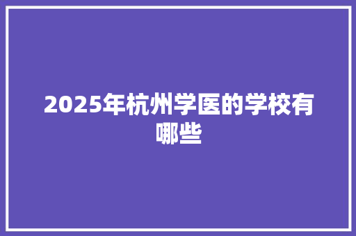 2025年杭州学医的学校有哪些 未命名