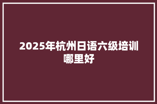 2025年杭州日语六级培训哪里好