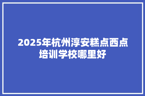 2025年杭州淳安糕点西点培训学校哪里好