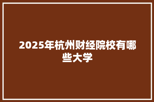 2025年杭州财经院校有哪些大学 未命名