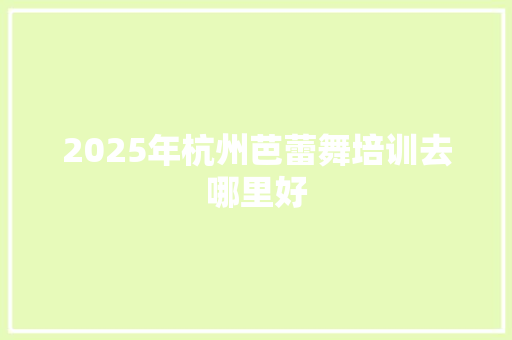 2025年杭州芭蕾舞培训去哪里好