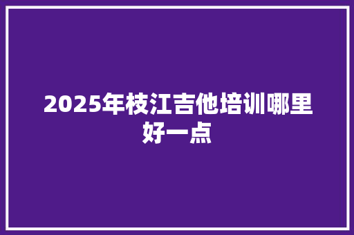 2025年枝江吉他培训哪里好一点