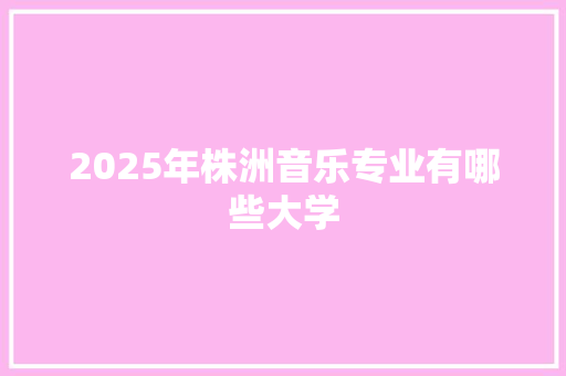 2025年株洲音乐专业有哪些大学