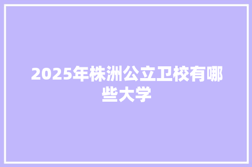 2025年株洲公立卫校有哪些大学