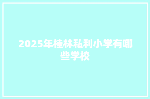 2025年桂林私利小学有哪些学校 未命名