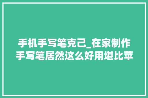 手机手写笔克己_在家制作手写笔居然这么好用堪比苹果的Apple pencil 具体教程 工作总结范文