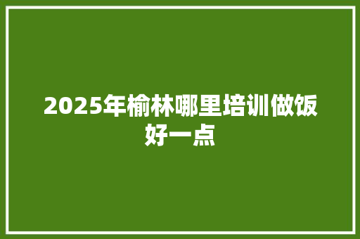 2025年榆林哪里培训做饭好一点