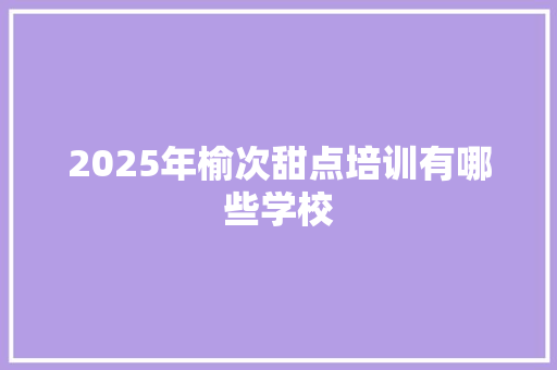 2025年榆次甜点培训有哪些学校