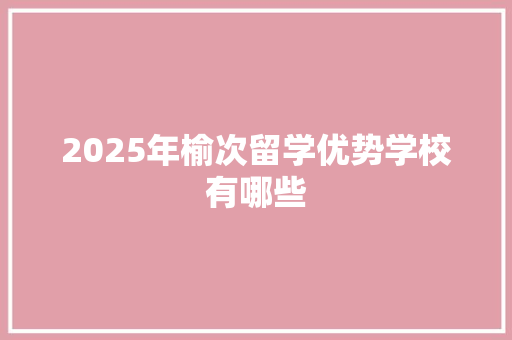 2025年榆次留学优势学校有哪些