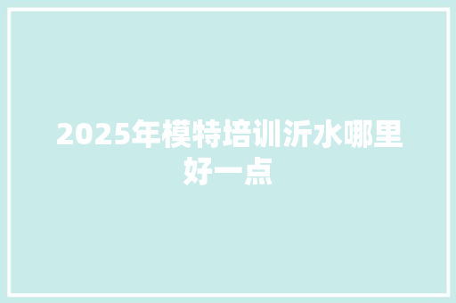 2025年模特培训沂水哪里好一点 未命名