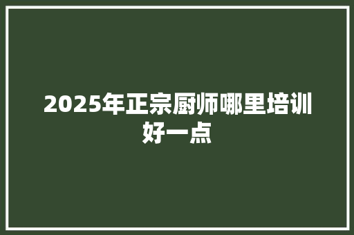 2025年正宗厨师哪里培训好一点