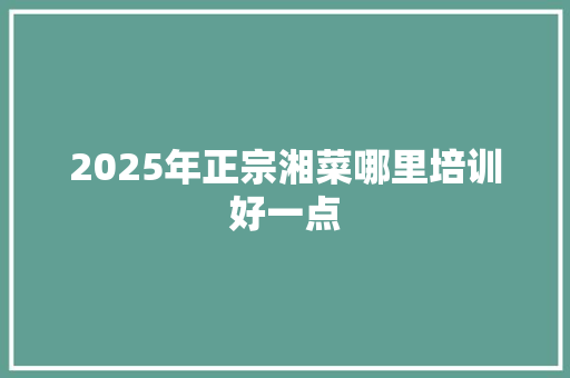 2025年正宗湘菜哪里培训好一点