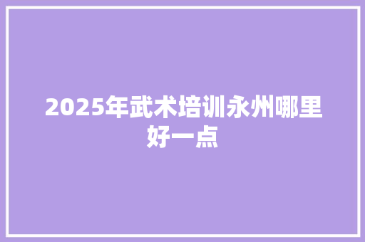 2025年武术培训永州哪里好一点 未命名