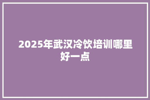 2025年武汉冷饮培训哪里好一点