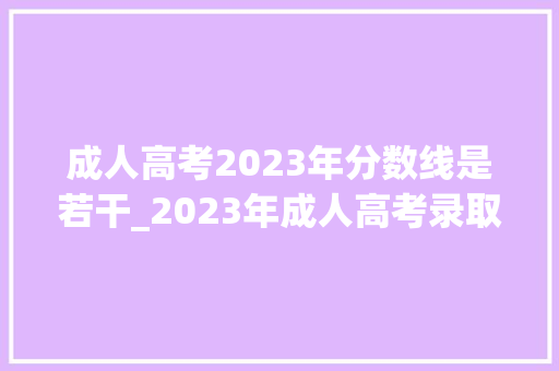 成人高考2023年分数线是若干_2023年成人高考录取分数线已出附查询办法