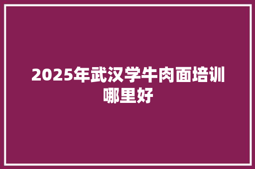 2025年武汉学牛肉面培训哪里好 未命名