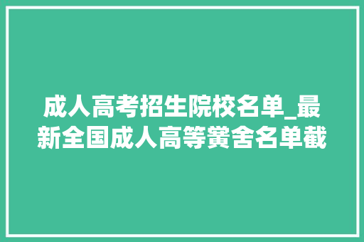 成人高考招生院校名单_最新全国成人高等黉舍名单截至2022年5月31日 论文范文