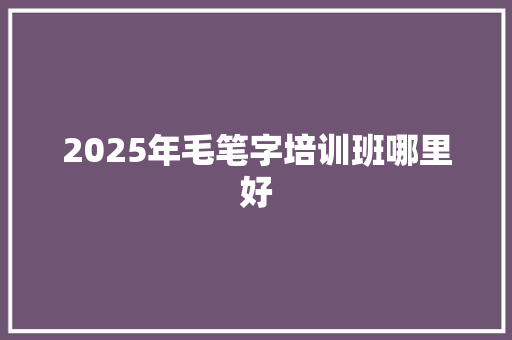 2025年毛笔字培训班哪里好 未命名