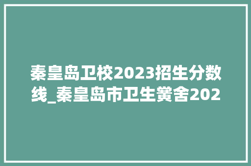 秦皇岛卫校2023招生分数线_秦皇岛市卫生黉舍2023年招生简章