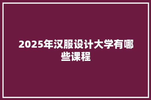 2025年汉服设计大学有哪些课程