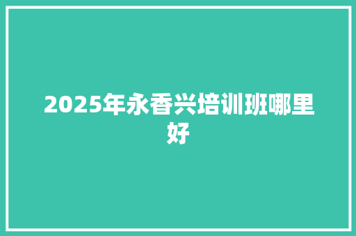 2025年永香兴培训班哪里好