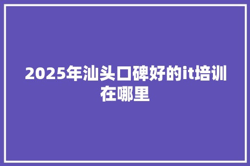 2025年汕头口碑好的it培训在哪里