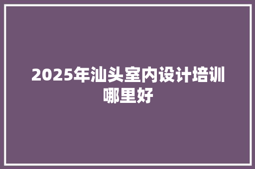 2025年汕头室内设计培训哪里好 未命名