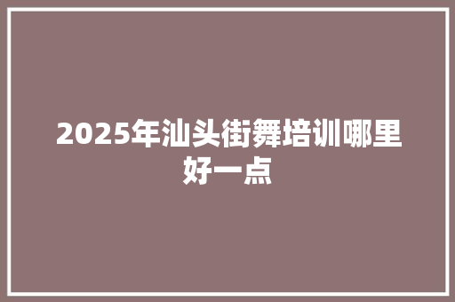 2025年汕头街舞培训哪里好一点