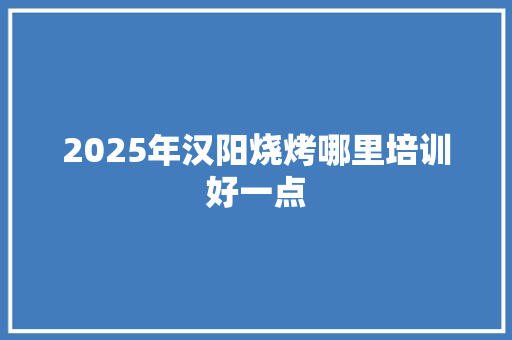 2025年汉阳烧烤哪里培训好一点