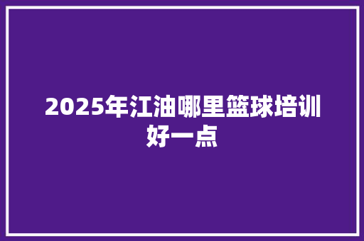 2025年江油哪里篮球培训好一点