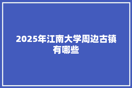 2025年江南大学周边古镇有哪些