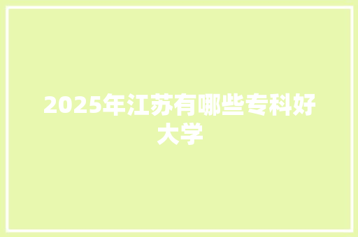 2025年江苏有哪些专科好大学