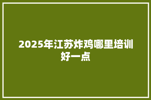 2025年江苏炸鸡哪里培训好一点 未命名