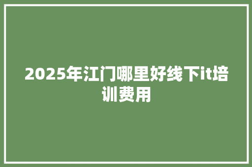 2025年江门哪里好线下it培训费用